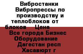 Вибростанки, Вибропрессы по производству и теплоблоков от 1000 блоков. › Цена ­ 550 000 - Все города Бизнес » Оборудование   . Дагестан респ.,Хасавюрт г.